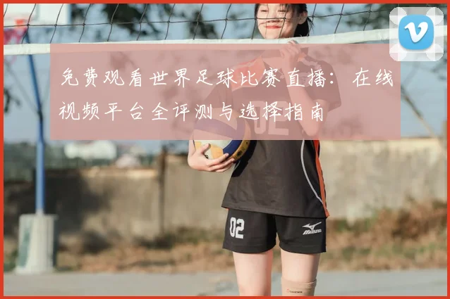 免费观看世界足球比赛直播：在线视频平台全评测与选择指南