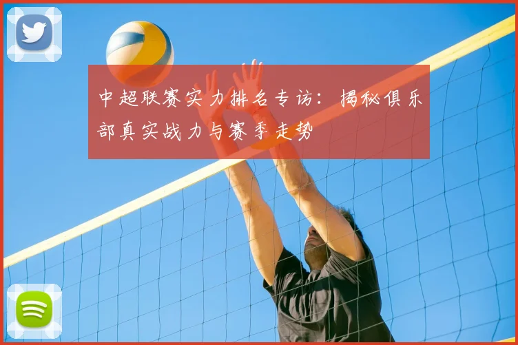 中超联赛实力排名专访：揭秘俱乐部真实战力与赛季走势