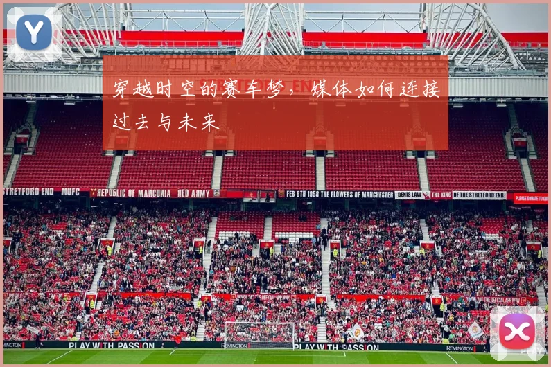 穿越时空的赛车梦，媒体如何连接过去与未来