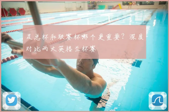 足总杯和联赛杯哪个更重要？深度对比两大英格兰杯赛