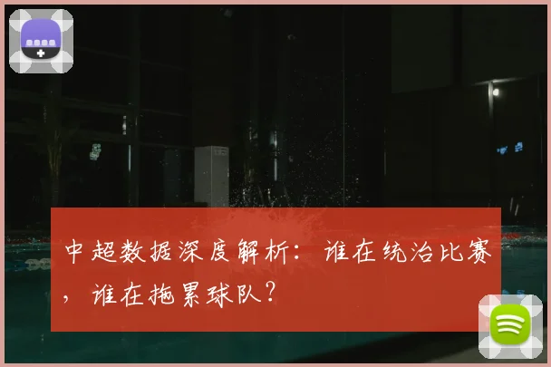 中超数据深度解析:谁在统治比赛,谁在拖累球队?