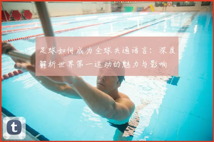 足球如何成为全球共通语言：深度解析世界第一运动的魅力与影响