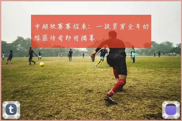 中超联赛赛程表:一段贯穿全年的绿茵传奇即将揭幕