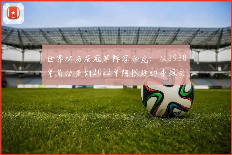 世界杯历届冠军阵容全览：从1930年乌拉圭到2022年阿根廷的夺冠之路