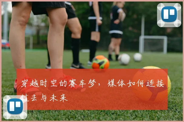 穿越时空的赛车梦,媒体如何连接过去与未来