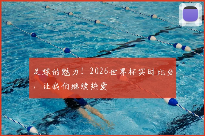 足球的魅力！2026世界杯实时比分，让我们继续热爱
