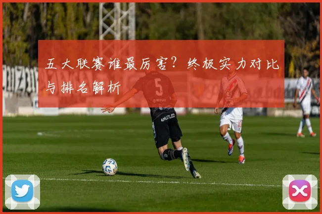 五大联赛谁最厉害?终极实力对比与排名解析