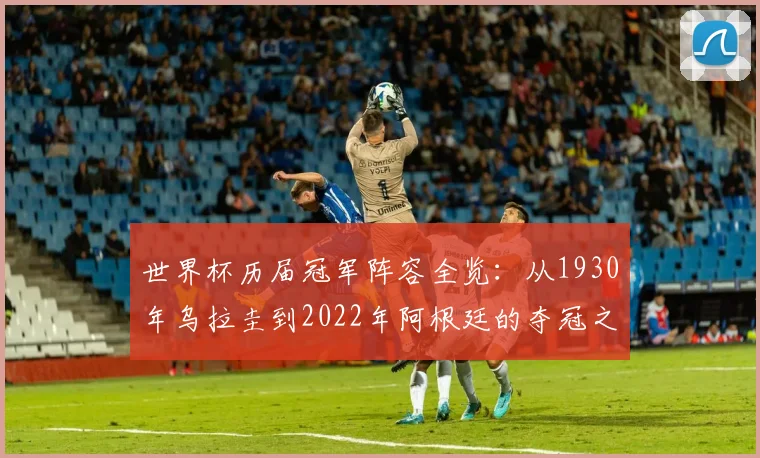世界杯历届冠军阵容全览:从1930年乌拉圭到2022年阿根廷的夺冠之路