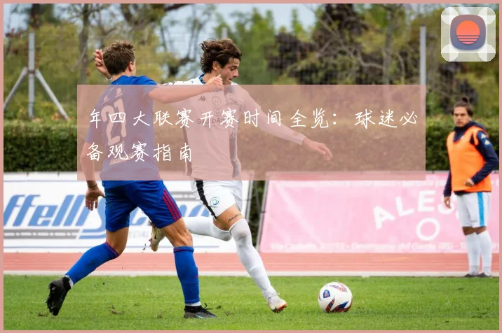 年四大联赛开赛时间全览:球迷必备观赛指南
