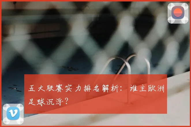 五大联赛实力排名解析:谁主欧洲足球沉浮?