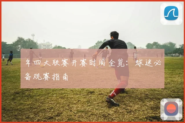 年四大联赛开赛时间全览：球迷必备观赛指南