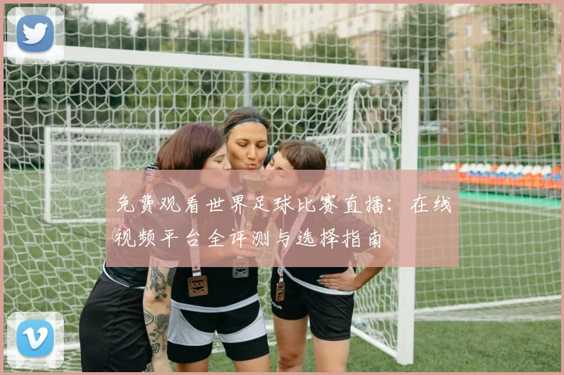 免费观看世界足球比赛直播:在线视频平台全评测与选择指南