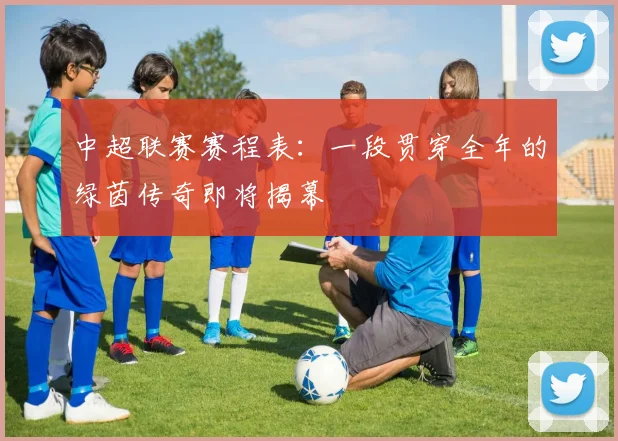 中超联赛赛程表:一段贯穿全年的绿茵传奇即将揭幕