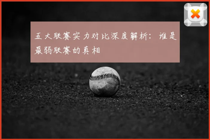 五大联赛实力对比深度解析：谁是最弱联赛的真相