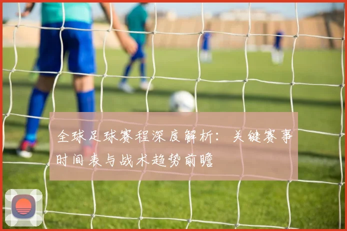 全球足球赛程深度解析:关键赛事时间表与战术趋势前瞻