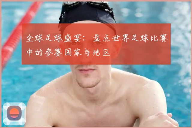 全球足球盛宴：盘点世界足球比赛中的参赛国家与地区