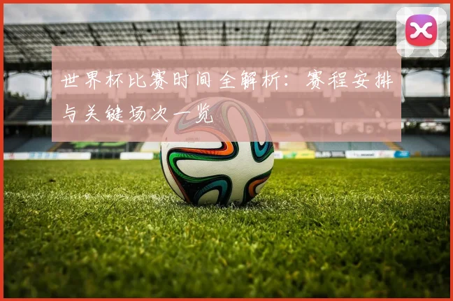 世界杯比赛时间全解析：赛程安排与关键场次一览