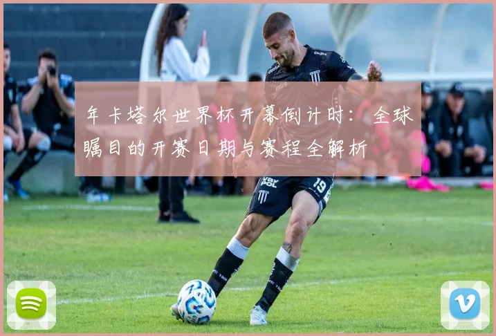 年卡塔尔世界杯开幕倒计时：全球瞩目的开赛日期与赛程全解析