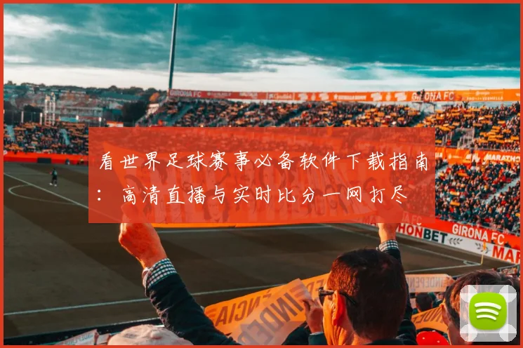 看世界足球赛事必备软件下载指南：高清直播与实时比分一网打尽
