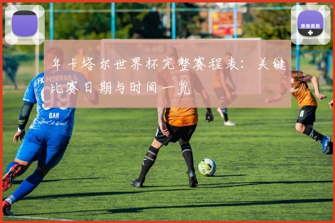年卡塔尔世界杯完整赛程表：关键比赛日期与时间一览