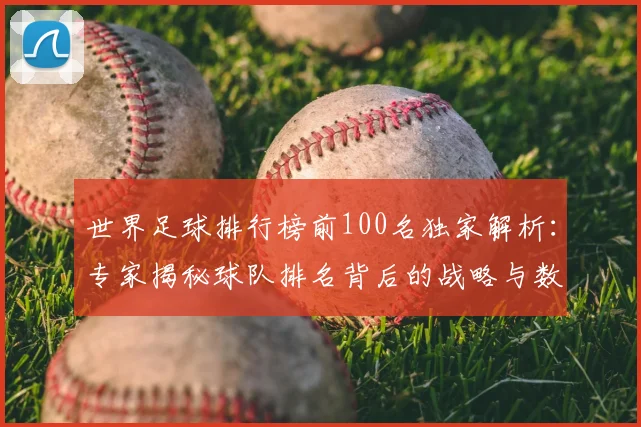 世界足球排行榜前100名独家解析:专家揭秘球队排名背后的战略与数据