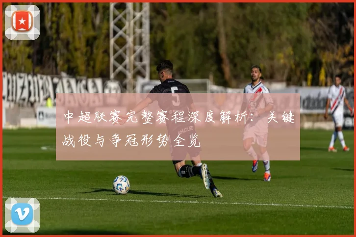 中超联赛完整赛程深度解析：关键战役与争冠形势全览