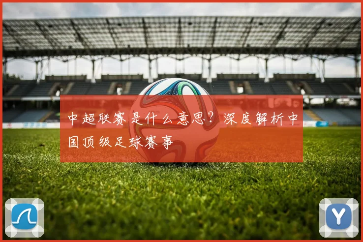中超联赛是什么意思?深度解析中国顶级足球赛事