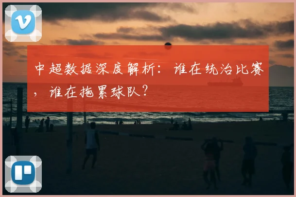 中超数据深度解析：谁在统治比赛，谁在拖累球队？