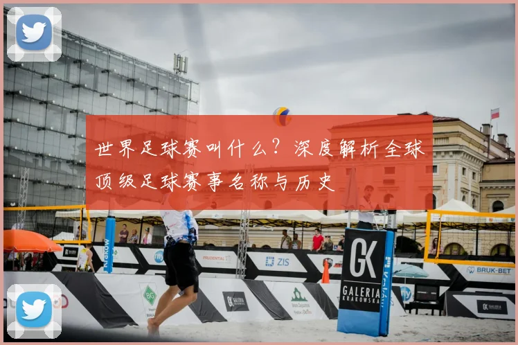 世界足球赛叫什么?深度解析全球顶级足球赛事名称与历史
