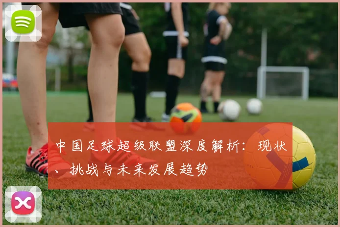 中国足球超级联盟深度解析:现状、挑战与未来发展趋势